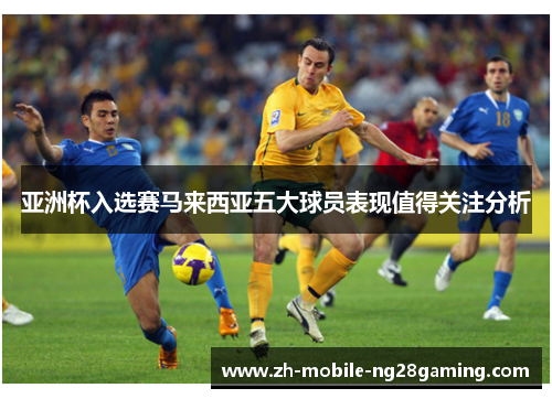 亚洲杯入选赛马来西亚五大球员表现值得关注分析