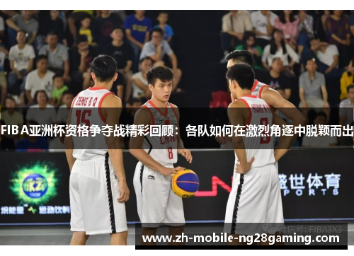 FIBA亚洲杯资格争夺战精彩回顾：各队如何在激烈角逐中脱颖而出