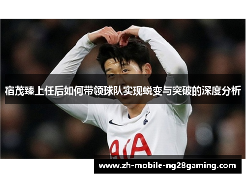 宿茂臻上任后如何带领球队实现蜕变与突破的深度分析