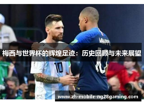 梅西与世界杯的辉煌足迹：历史回顾与未来展望