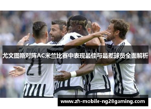 尤文图斯对阵AC米兰比赛中表现最佳与最差球员全面解析