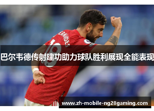 巴尔韦德传射建功助力球队胜利展现全能表现