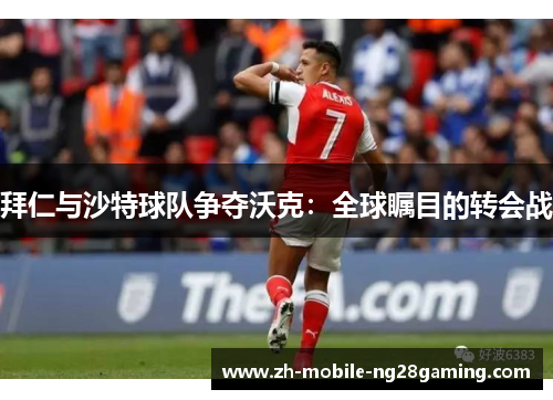 拜仁与沙特球队争夺沃克：全球瞩目的转会战
