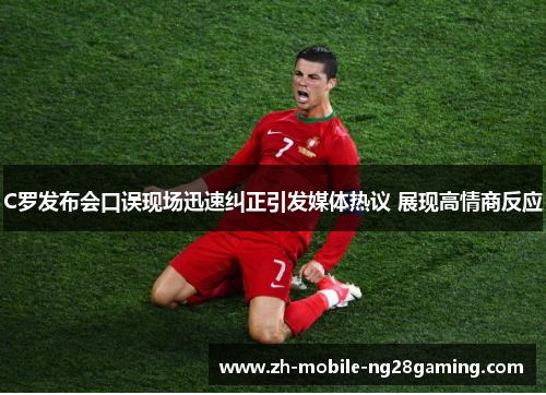 C罗发布会口误现场迅速纠正引发媒体热议 展现高情商反应