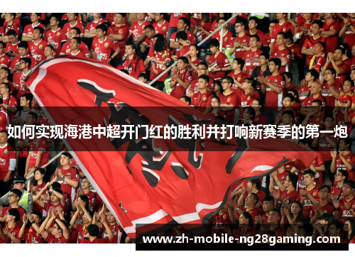如何实现海港中超开门红的胜利并打响新赛季的第一炮