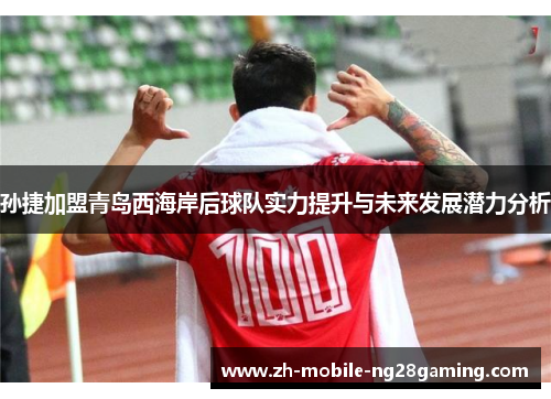 孙捷加盟青岛西海岸后球队实力提升与未来发展潜力分析