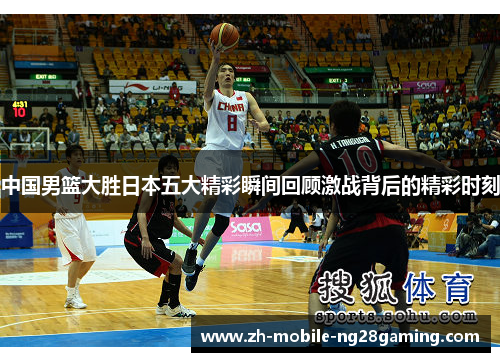 中国男篮大胜日本五大精彩瞬间回顾激战背后的精彩时刻