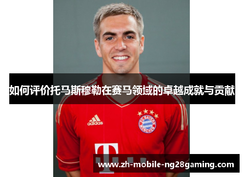 如何评价托马斯穆勒在赛马领域的卓越成就与贡献