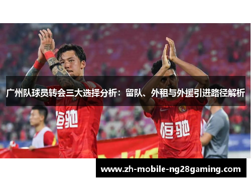 广州队球员转会三大选择分析：留队、外租与外援引进路径解析