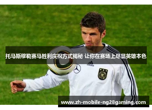 托马斯穆勒赛马胜利庆祝方式揭秘 让你在赛场上尽显英雄本色