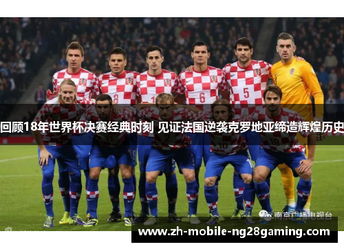 回顾18年世界杯决赛经典时刻 见证法国逆袭克罗地亚缔造辉煌历史