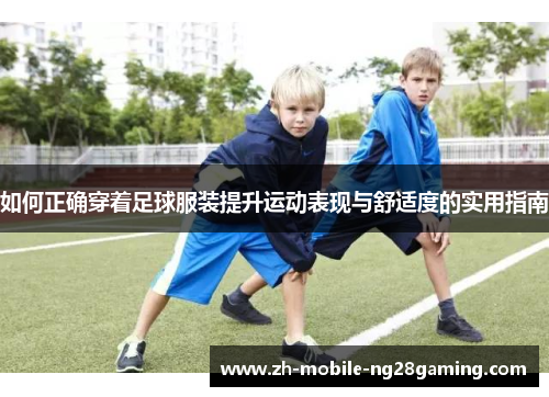 如何正确穿着足球服装提升运动表现与舒适度的实用指南