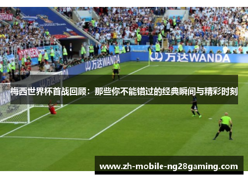 梅西世界杯首战回顾：那些你不能错过的经典瞬间与精彩时刻