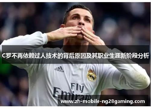 C罗不再依赖过人技术的背后原因及其职业生涯新阶段分析