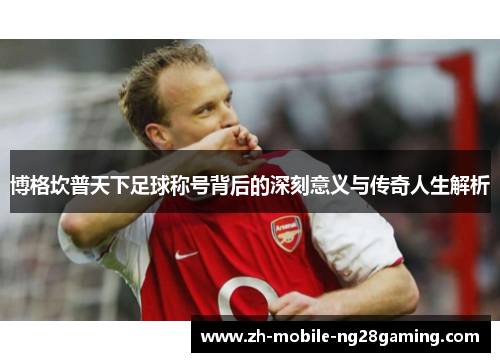 博格坎普天下足球称号背后的深刻意义与传奇人生解析