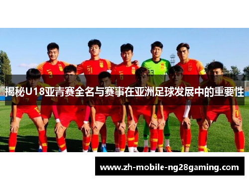 揭秘U18亚青赛全名与赛事在亚洲足球发展中的重要性