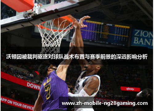 沃顿因被裁判驱逐对球队战术布置与赛季前景的深远影响分析