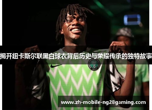 揭开纽卡斯尔联黑白球衣背后历史与荣耀传承的独特故事