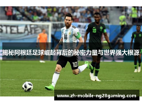 揭秘阿根廷足球崛起背后的秘密力量与世界强大根源