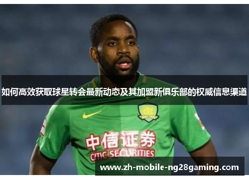 如何高效获取球星转会最新动态及其加盟新俱乐部的权威信息渠道