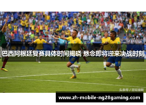 巴西阿根廷复赛具体时间揭晓 悬念即将迎来决战时刻