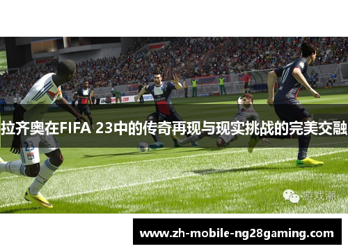拉齐奥在FIFA 23中的传奇再现与现实挑战的完美交融