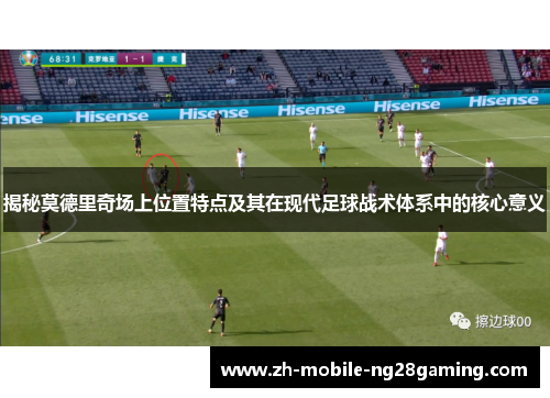 揭秘莫德里奇场上位置特点及其在现代足球战术体系中的核心意义