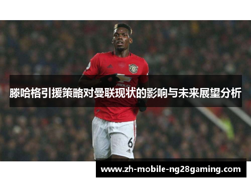 滕哈格引援策略对曼联现状的影响与未来展望分析