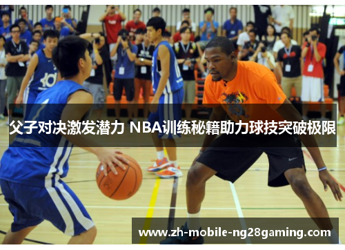 父子对决激发潜力 NBA训练秘籍助力球技突破极限