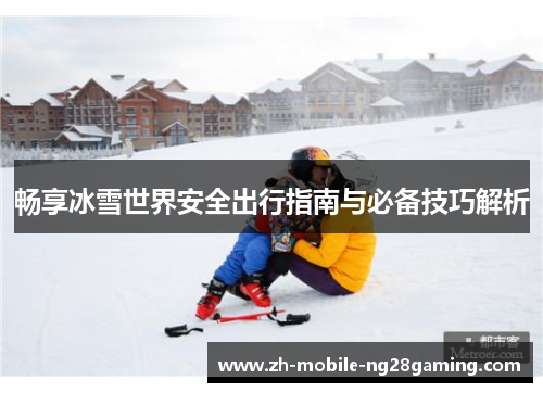 畅享冰雪世界安全出行指南与必备技巧解析