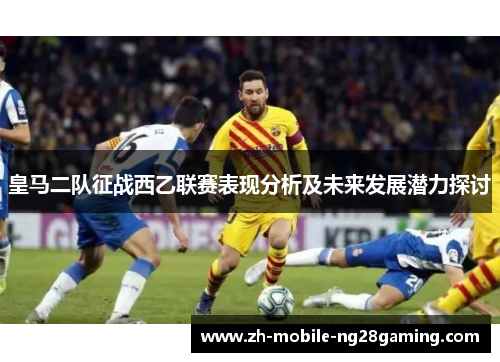 皇马二队征战西乙联赛表现分析及未来发展潜力探讨