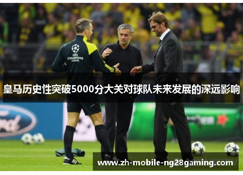 皇马历史性突破5000分大关对球队未来发展的深远影响