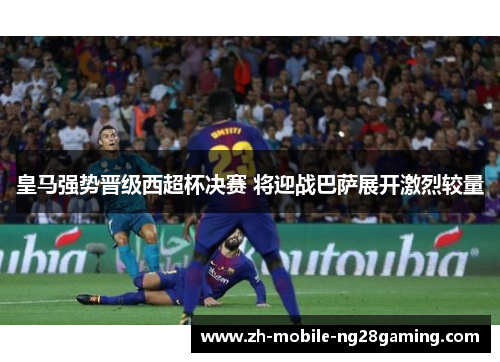 皇马强势晋级西超杯决赛 将迎战巴萨展开激烈较量