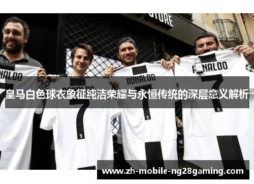 皇马白色球衣象征纯洁荣耀与永恒传统的深层意义解析