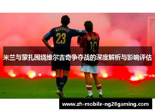 米兰与蒙扎围绕维尔吉奇争夺战的深度解析与影响评估