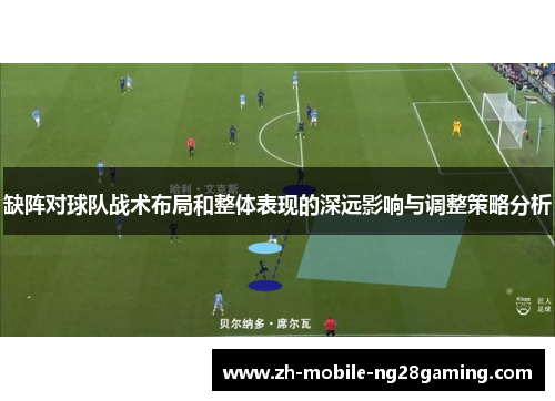 缺阵对球队战术布局和整体表现的深远影响与调整策略分析