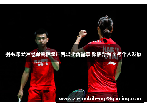 羽毛球奥运冠军黄雅琼开启职业新篇章 聚焦新赛季与个人发展