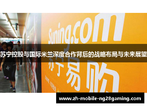 苏宁控股与国际米兰深度合作背后的战略布局与未来展望