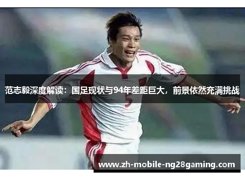范志毅深度解读：国足现状与94年差距巨大，前景依然充满挑战