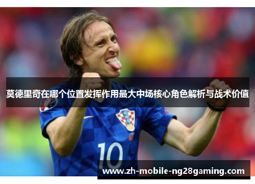 莫德里奇在哪个位置发挥作用最大中场核心角色解析与战术价值