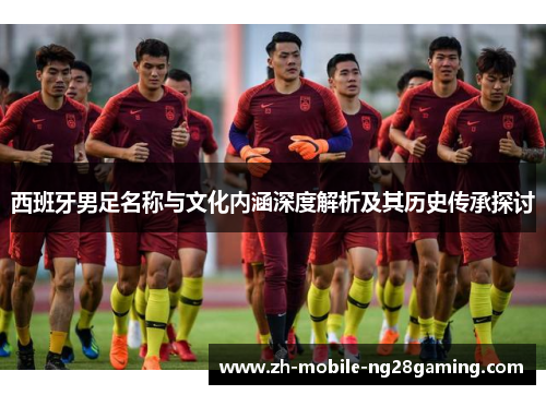 西班牙男足名称与文化内涵深度解析及其历史传承探讨