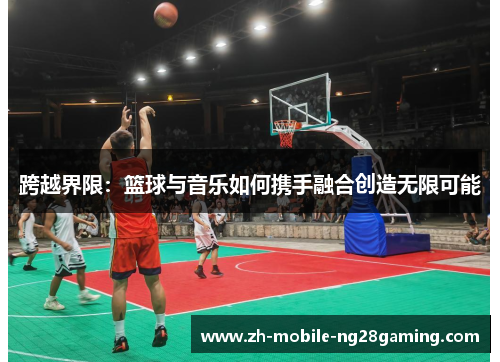 跨越界限：篮球与音乐如何携手融合创造无限可能