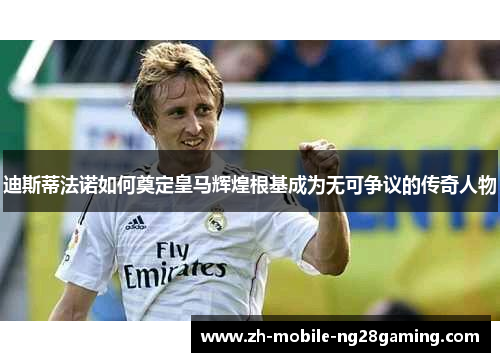 迪斯蒂法诺如何奠定皇马辉煌根基成为无可争议的传奇人物