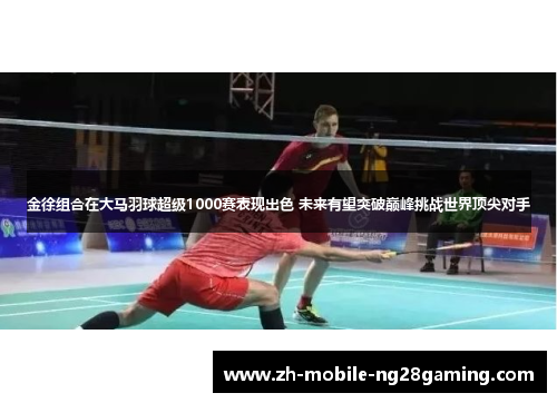 金徐组合在大马羽球超级1000赛表现出色 未来有望突破巅峰挑战世界顶尖对手