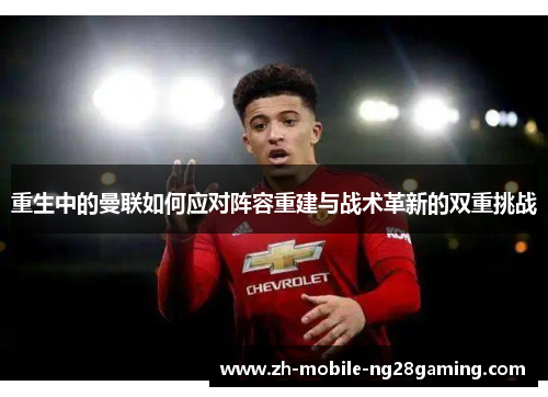 重生中的曼联如何应对阵容重建与战术革新的双重挑战