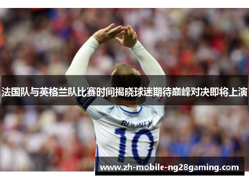 法国队与英格兰队比赛时间揭晓球迷期待巅峰对决即将上演