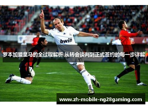 罗本加盟皇马的全过程解析 从转会谈判到正式签约的每一步详解