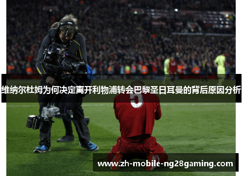 维纳尔杜姆为何决定离开利物浦转会巴黎圣日耳曼的背后原因分析