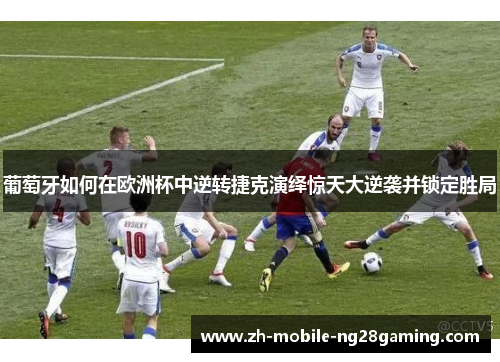 葡萄牙如何在欧洲杯中逆转捷克演绎惊天大逆袭并锁定胜局