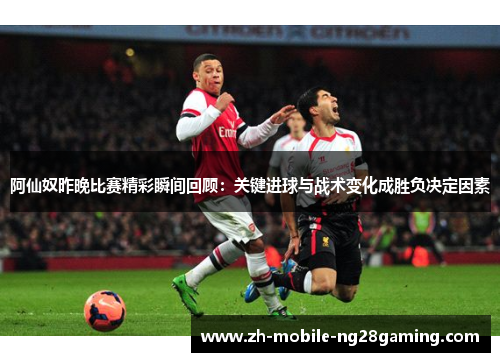 阿仙奴昨晚比赛精彩瞬间回顾：关键进球与战术变化成胜负决定因素